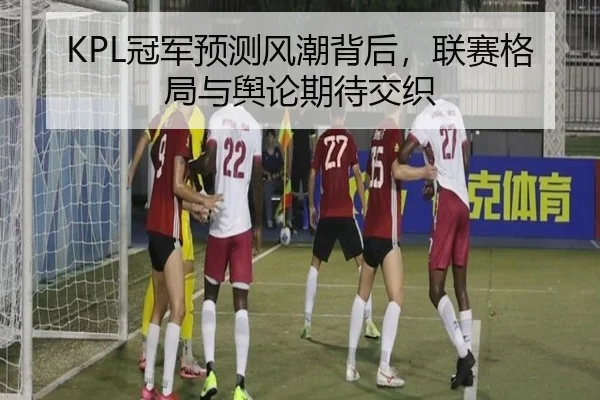 KPL冠军预测风潮背后，联赛格局与舆论期待交织